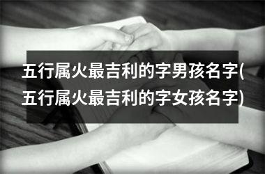 <h3>五行属火最吉利的字男孩名字(五行属火最吉利的字女孩名字)