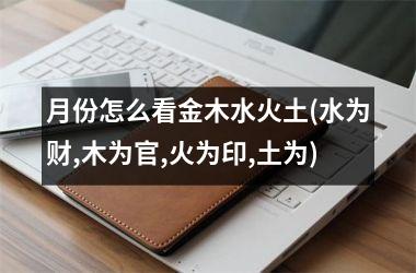 <h3>月份怎么看金木水火土(水为财,木为官,火为印,土为)