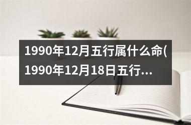 <h3>1990年12月五行属什么命(1990年12月18日五行属什么)