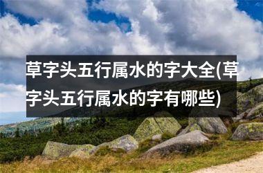 <h3>草字头五行属水的字大全(草字头五行属水的字有哪些)