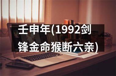 <h3>壬申年(1992剑锋金命猴断六亲)