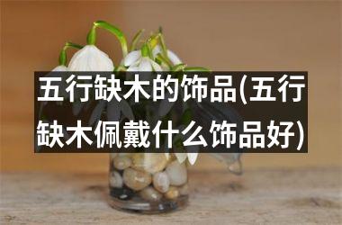 五行缺木的饰品(五行缺木佩戴什么饰品好)