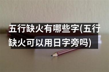 <h3>五行缺火有哪些字(五行缺火可以用日字旁吗)