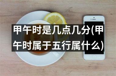 <h3>甲午时是几点几分(甲午时属于五行属什么)