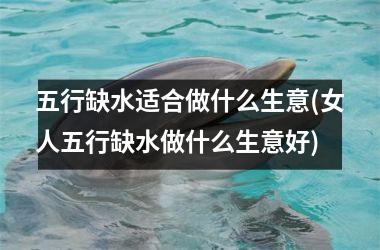 <h3>五行缺水适合做什么生意(女人五行缺水做什么生意好)