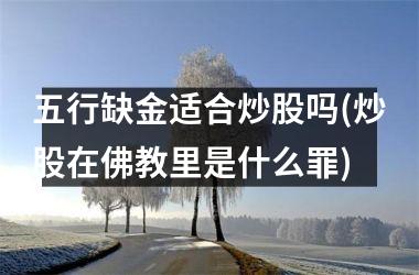 五行缺金适合炒股吗(炒股在佛教里是什么罪)