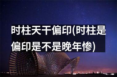 <h3>时柱天干偏印(时柱是偏印是不是晚年惨)