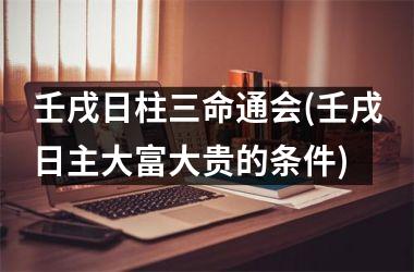 <h3>壬戌日柱三命通会(壬戌日主大富大贵的条件)