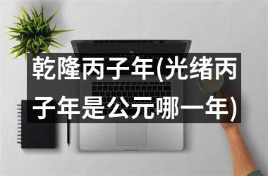 <h3>乾隆丙子年(光绪丙子年是公元哪一年)