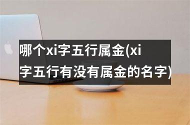 <h3>哪个xi字五行属金(xi字五行有没有属金的名字)