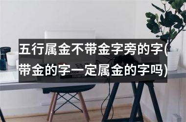 <h3>五行属金不带金字旁的字(带金的字一定属金的字吗)