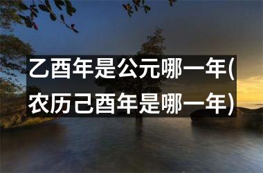 <h3>乙酉年是公元哪一年(农历己酉年是哪一年)