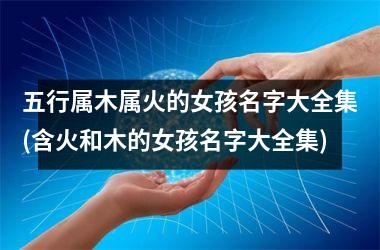 <h3>五行属木属火的女孩名字大全集(含火和木的女孩名字大全集)