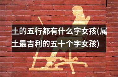 <h3>土的五行都有什么字女孩(属土最吉利的五十个字女孩)
