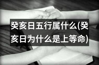 癸亥日五行属什么(癸亥日为什么是上等命)