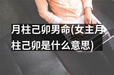 月柱己卯男命(女主月柱己卯是什么意思)