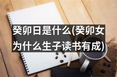 <h3>癸卯日是什么(癸卯女为什么生子读书有成)