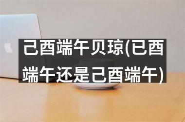 <h3>己酉端午贝琼(已酉端午还是己酉端午)
