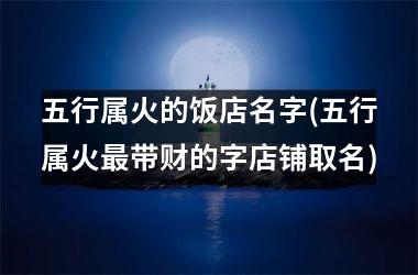 <h3>五行属火的饭店名字(五行属火最带财的字店铺取名)