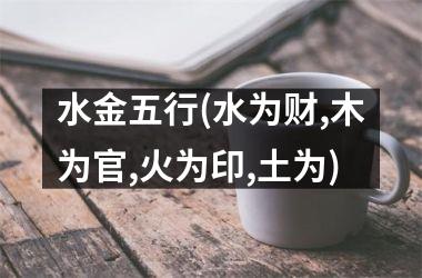 <h3>水金五行(水为财,木为官,火为印,土为)