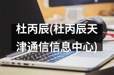 <h3>杜丙辰(杜丙辰天津通信信息中心)