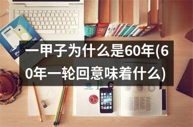 一甲子为什么是60年(60年一轮回意味着什么)