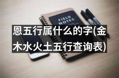 <h3>恩五行属什么的字(金木水火土五行查询表)
