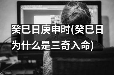 <h3>癸巳日庚申时(癸巳日为什么是三奇入命)