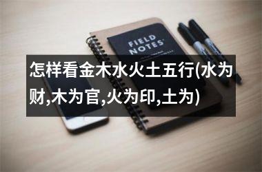 <h3>怎样看金木水火土五行(水为财,木为官,火为印,土为)