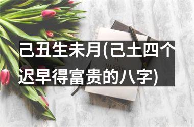 <h3>己丑生未月(己土四个迟早得富贵的八字)