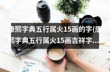 <h3>康熙字典五行属火15画的字(康熙字典五行属火15画吉祥字)