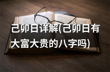 <h3>己卯日详解(己卯日有大富大贵的八字吗)