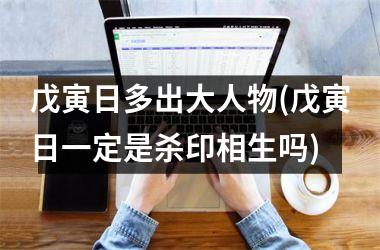 <h3>戊寅日多出大人物(戊寅日一定是杀印相生吗)
