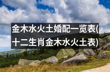 <h3>金木水火土婚配一览表(十二生肖金木水火土表)