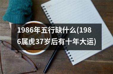 <h3>1986年五行缺什么(1986属虎37岁后有十年大运)