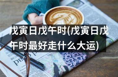 <h3>戊寅日戊午时(戊寅日戊午时最好走什么大运)
