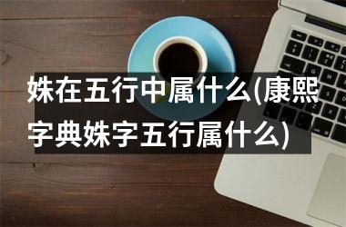 <h3>姝在五行中属什么(康熙字典姝字五行属什么)
