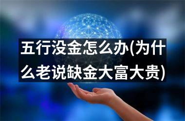<h3>五行没金怎么办(为什么老说缺金大富大贵)