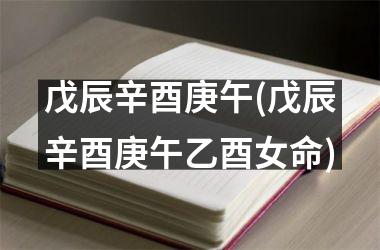 <h3>戊辰辛酉庚午(戊辰辛酉庚午乙酉女命)