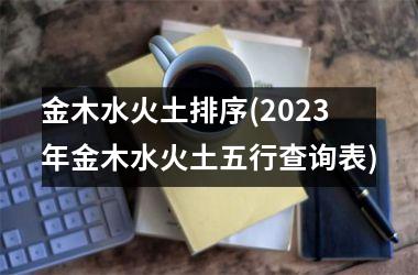 <h3>金木水火土排序(2025年金木水火土五行查询表)