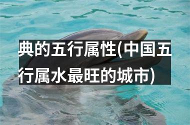 典的五行属性(五行属水最旺的城市)