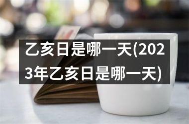 乙亥日是哪一天(2023年乙亥日是哪一天)