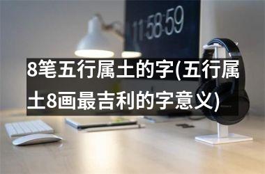 <h3>8笔五行属土的字(五行属土8画最吉利的字意义)