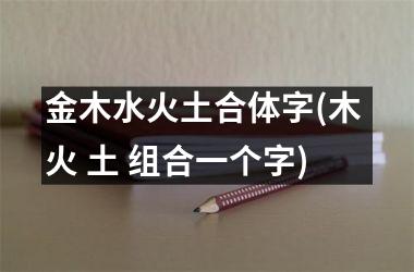 <h3>金木水火土合体字(木 火 土 组合一个字)