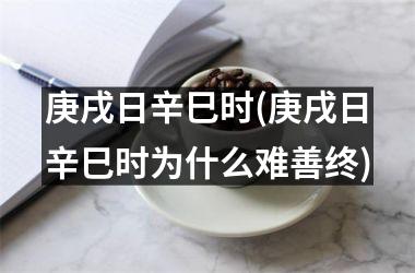 <h3>庚戌日辛巳时(庚戌日辛巳时为什么难善终)