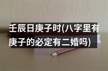 <h3>壬辰日庚子时(八字里有庚子的必定有二婚吗)