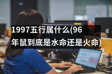 1997五行属什么(96年鼠到底是水命还是火命)