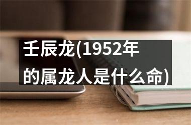 壬辰龙(1952年的属龙人是什么命)