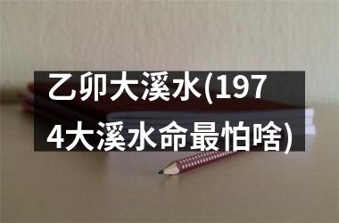 <h3>乙卯大溪水(1974大溪水命最怕啥)