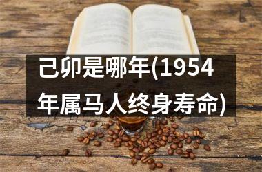 <h3>己卯是哪年(1954年属马人终身寿命)